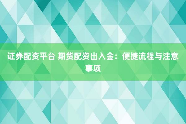 证券配资平台 期货配资出入金：便捷流程与注意事项