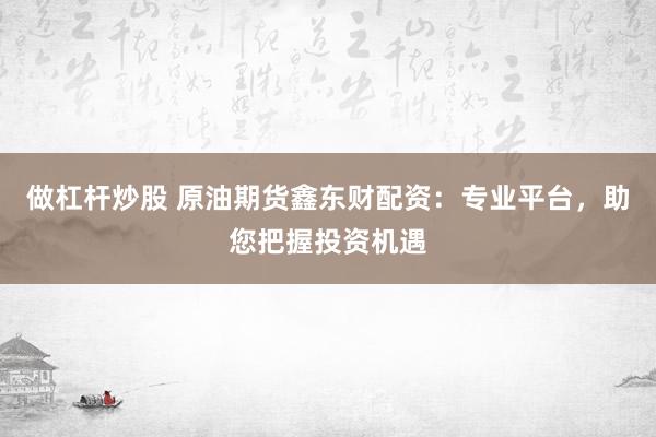做杠杆炒股 原油期货鑫东财配资:专业平台,助您把握投资机遇