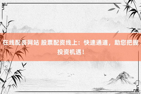 在线配资网站 股票配资线上:快速通道,助您把握投资机遇!