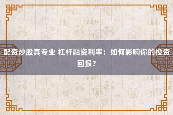 配资炒股真专业 杠杆融资利率:如何影响你的投资回报?