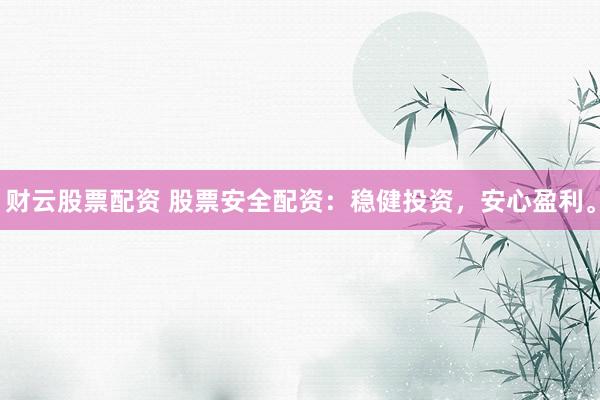 财云股票配资 股票安全配资:稳健投资,安心盈利。