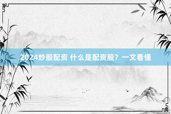 2024炒股配资 什么是配资股?一文看懂