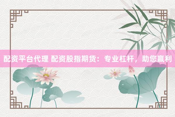 配资平台代理 配资股指期货:专业杠杆,助您赢利