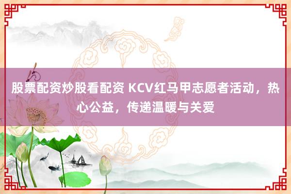 股票配资炒股看配资 KCV红马甲志愿者活动,热心公益,传递温暖与关爱