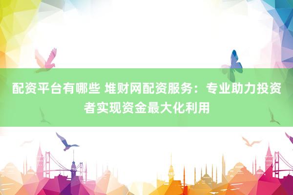 配资平台有哪些 堆财网配资服务:专业助力投资者实现资金最大化利用