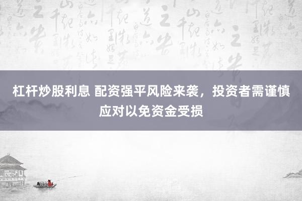 杠杆炒股利息 配资强平风险来袭,投资者需谨慎应对以免资金受损