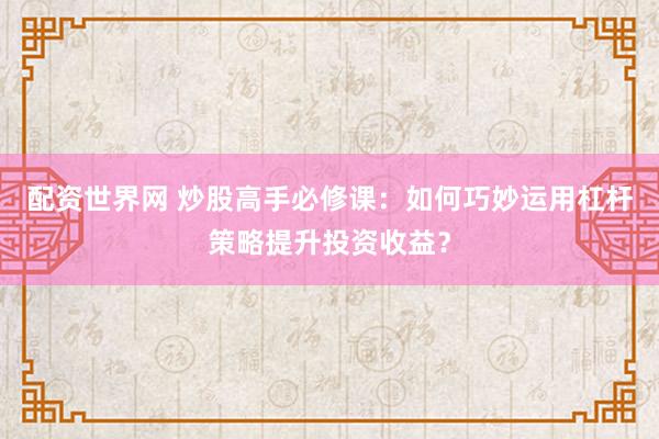 配资世界网 炒股高手必修课:如何巧妙运用杠杆策略提升投资收益?