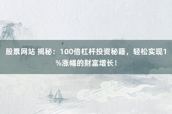 股票网站 揭秘:100倍杠杆投资秘籍,轻松实现1%涨幅的财富增长!
