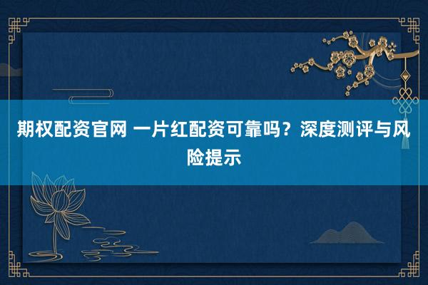 期权配资官网 一片红配资可靠吗?深度测评与风险提示