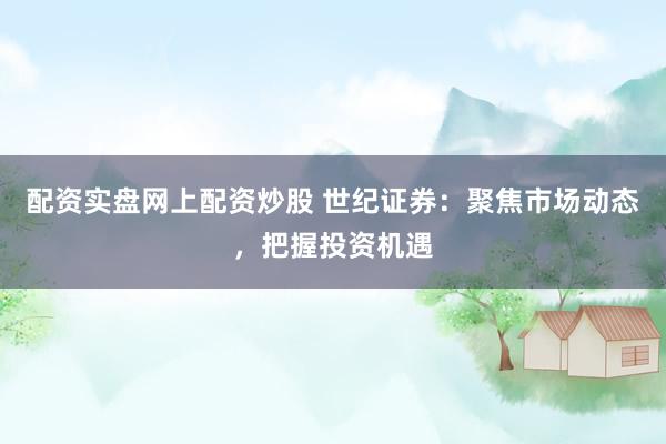 配资实盘网上配资炒股 世纪证券:聚焦市场动态,把握投资机遇