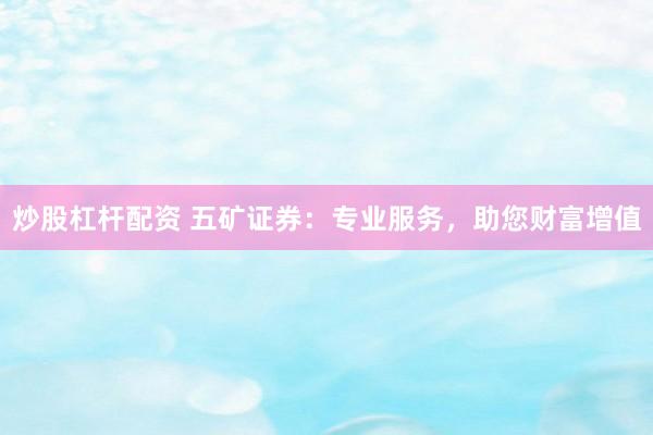 炒股杠杆配资 五矿证券:专业服务,助您财富增值