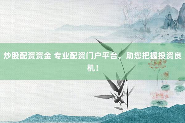 炒股配资资金 专业配资门户平台,助您把握投资良机!