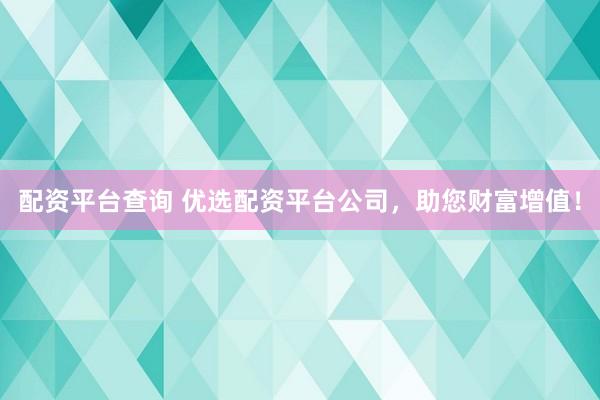 配资平台查询 优选配资平台公司,助您财富增值!