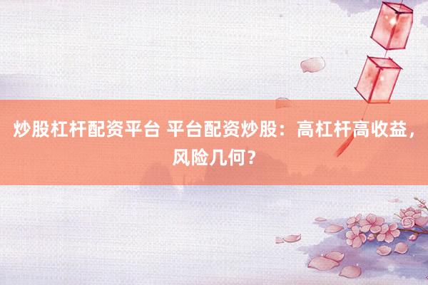 炒股杠杆配资平台 平台配资炒股:高杠杆高收益,风险几何?