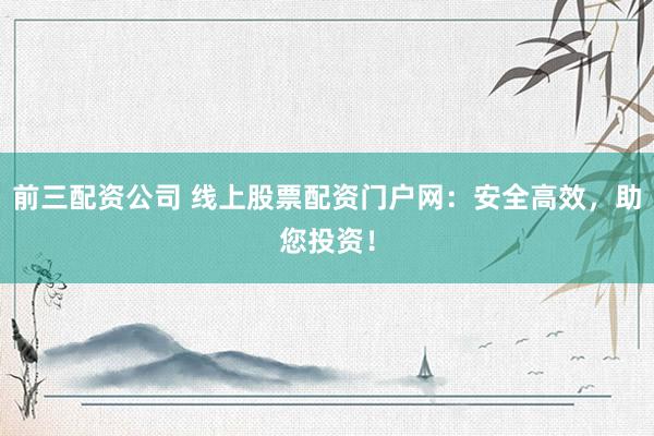 前三配资公司 线上股票配资门户网:安全高效,助您投资!