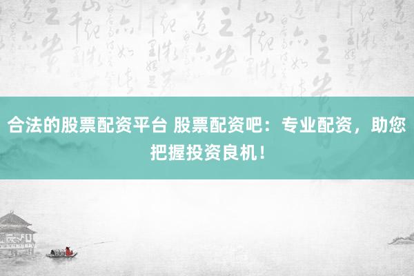合法的股票配资平台 股票配资吧:专业配资,助您把握投资良机!