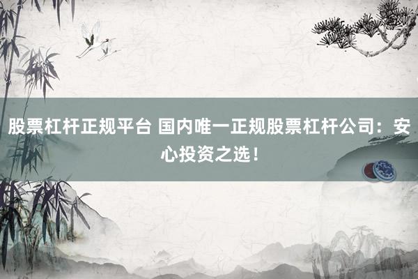 股票杠杆正规平台 国内唯一正规股票杠杆公司:安心投资之选!