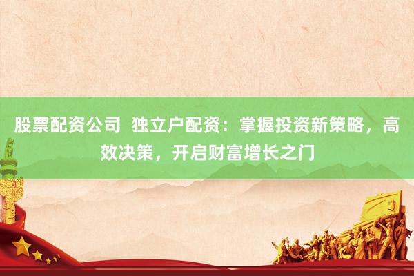 股票配资公司 独立户配资:掌握投资新策略,高效决策,开启财富增长之门