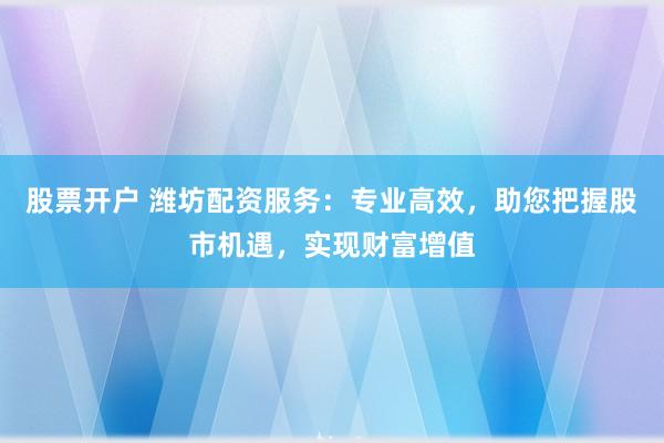 股票开户 潍坊配资服务:专业高效,助您把握股市机遇,实现财富增值