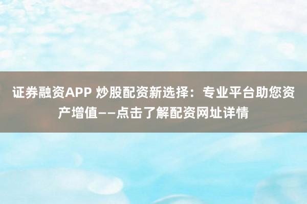 证券融资APP 炒股配资新选择:专业平台助您资产增值——点击了解配资网址详情