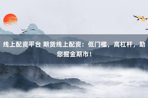 线上配资平台 期货线上配资:低门槛,高杠杆,助您掘金期市!