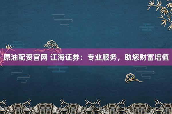 原油配资官网 江海证券：专业服务，助您财富增值