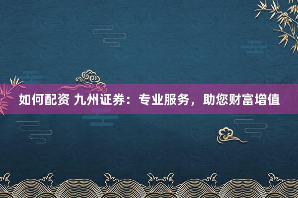 如何配资 九州证券:专业服务,助您财富增值