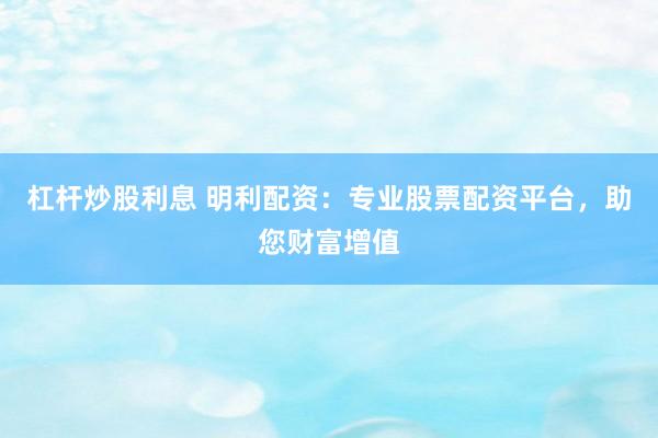 杠杆炒股利息 明利配资:专业股票配资平台,助您财富增值