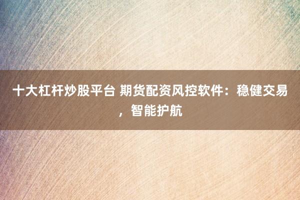 十大杠杆炒股平台 期货配资风控软件：稳健交易，智能护航