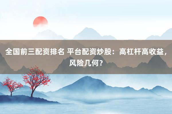 全国前三配资排名 平台配资炒股：高杠杆高收益，风险几何？