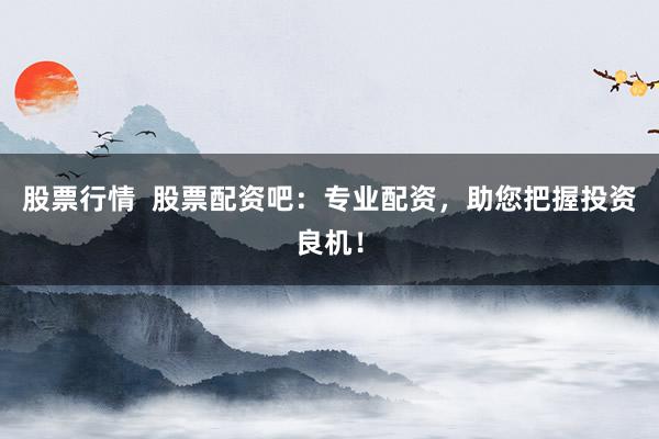 股票行情  股票配资吧：专业配资，助您把握投资良机！
