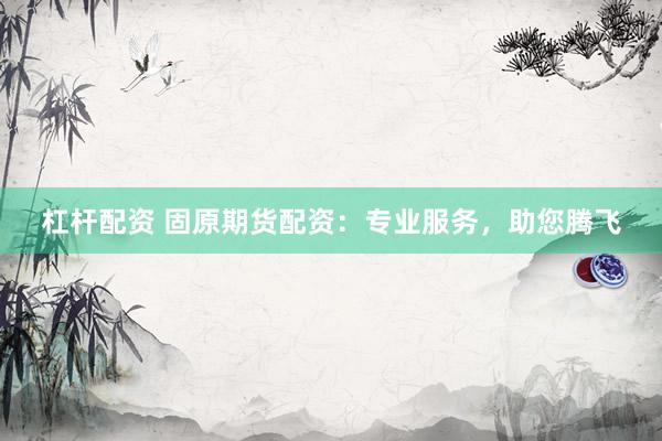 杠杆配资 固原期货配资：专业服务，助您腾飞