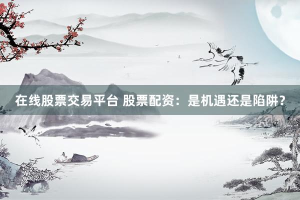 在线股票交易平台 股票配资：是机遇还是陷阱？