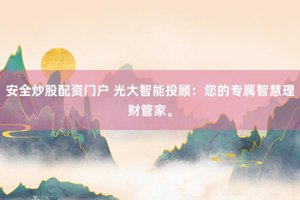 安全炒股配资门户 光大智能投顾：您的专属智慧理财管家。
