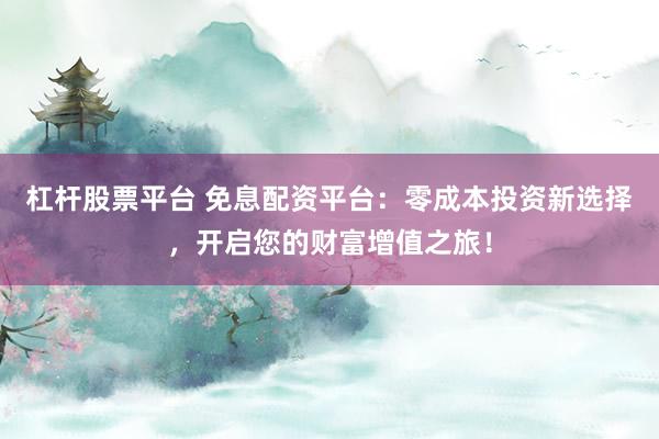 杠杆股票平台 免息配资平台:零成本投资新选择,开启您的财富增值之旅!