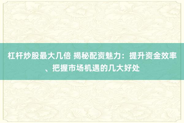 杠杆炒股最大几倍 揭秘配资魅力:提升资金效率、把握市场机遇的几大好处