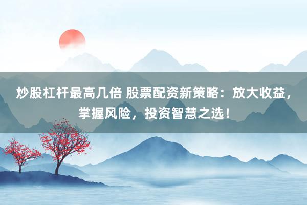 炒股杠杆最高几倍 股票配资新策略:放大收益,掌握风险,投资智慧之选!