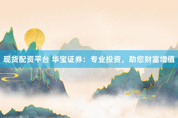 现货配资平台 华宝证券：专业投资，助您财富增值