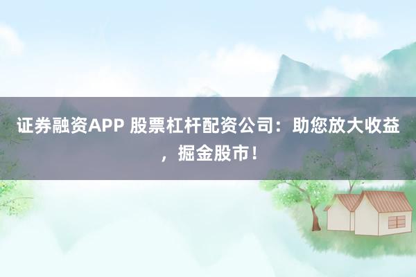 证券融资APP 股票杠杆配资公司:助您放大收益,掘金股市!