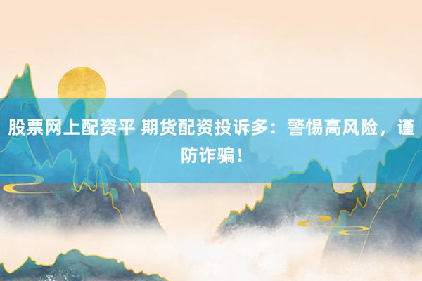 股票网上配资平 期货配资投诉多：警惕高风险，谨防诈骗！