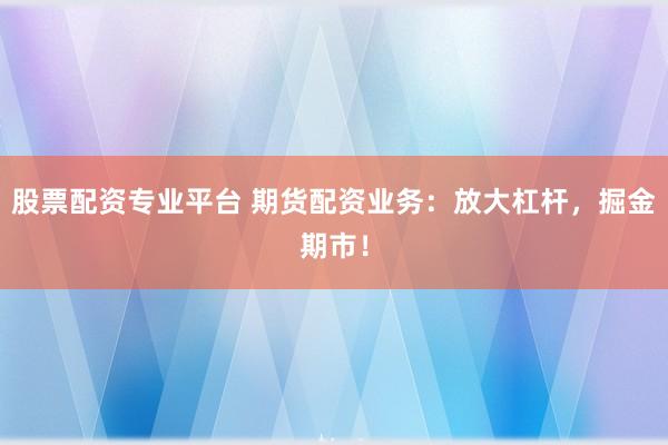 股票配资专业平台 期货配资业务：放大杠杆，掘金期市！