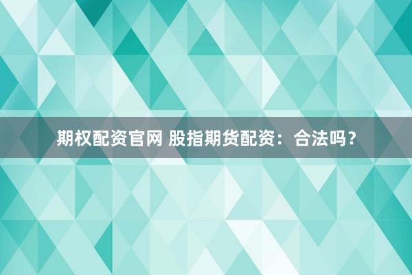期权配资官网 股指期货配资：合法吗？