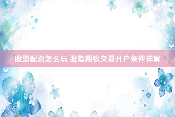 股票配资怎么玩 股指期权交易开户条件详解