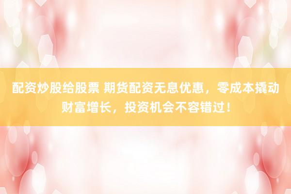配资炒股给股票 期货配资无息优惠，零成本撬动财富增长，投资机会不容错过！