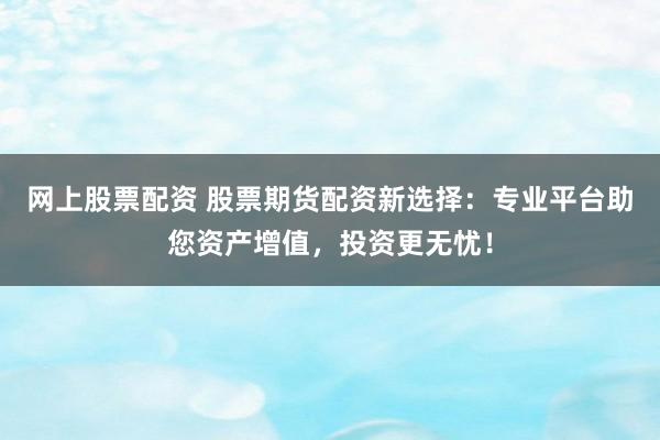 网上股票配资 股票期货配资新选择：专业平台助您资产增值，投资更无忧！