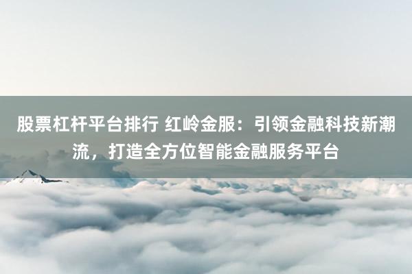 股票杠杆平台排行 红岭金服：引领金融科技新潮流，打造全方位智能金融服务平台