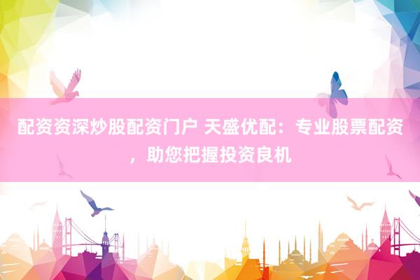 配资资深炒股配资门户 天盛优配：专业股票配资，助您把握投资良机