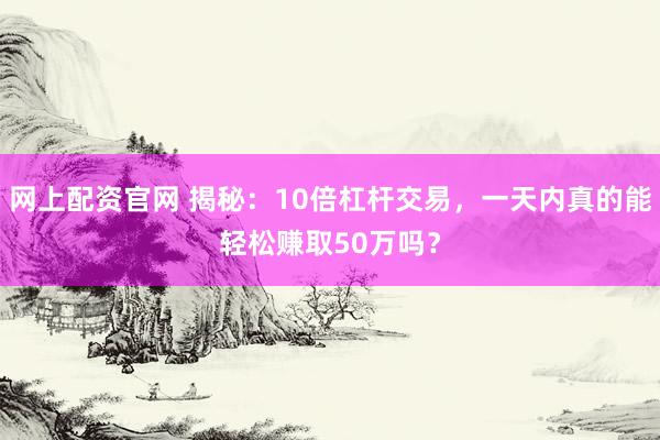 网上配资官网 揭秘：10倍杠杆交易，一天内真的能轻松赚取50万吗？