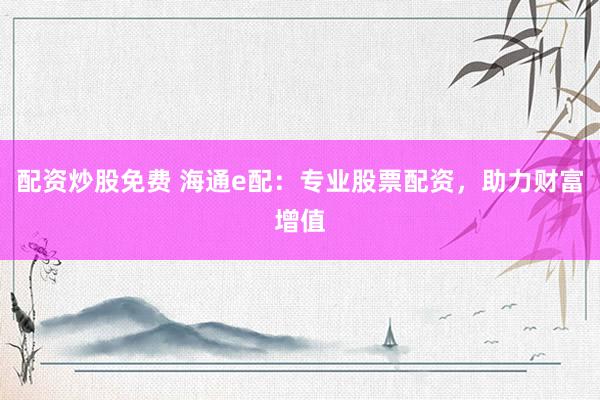配资炒股免费 海通e配：专业股票配资，助力财富增值