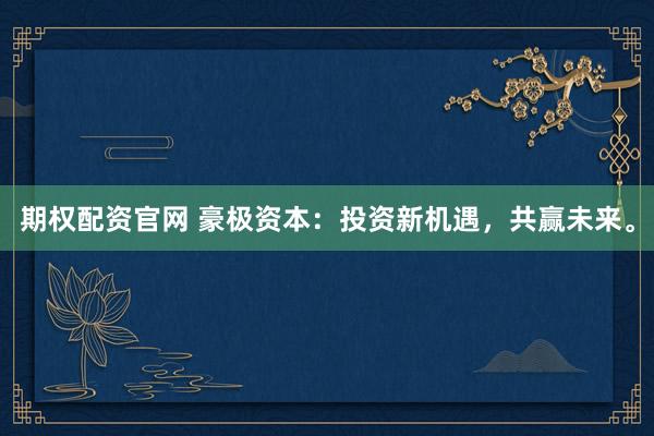 期权配资官网 豪极资本：投资新机遇，共赢未来。